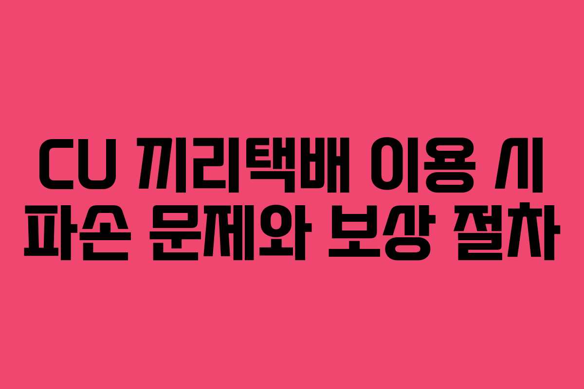 CU 끼리택배 이용 시 파손 문제와 보상 절차