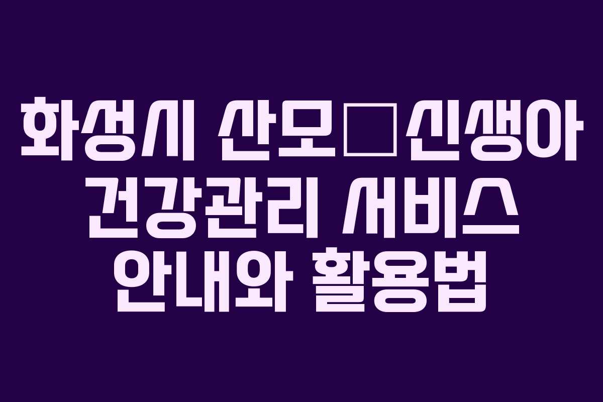 화성시 산모・신생아 건강관리 서비스 안내와 활용법