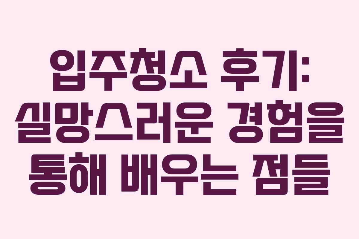 입주청소 후기: 실망스러운 경험을 통해 배우는 점들
