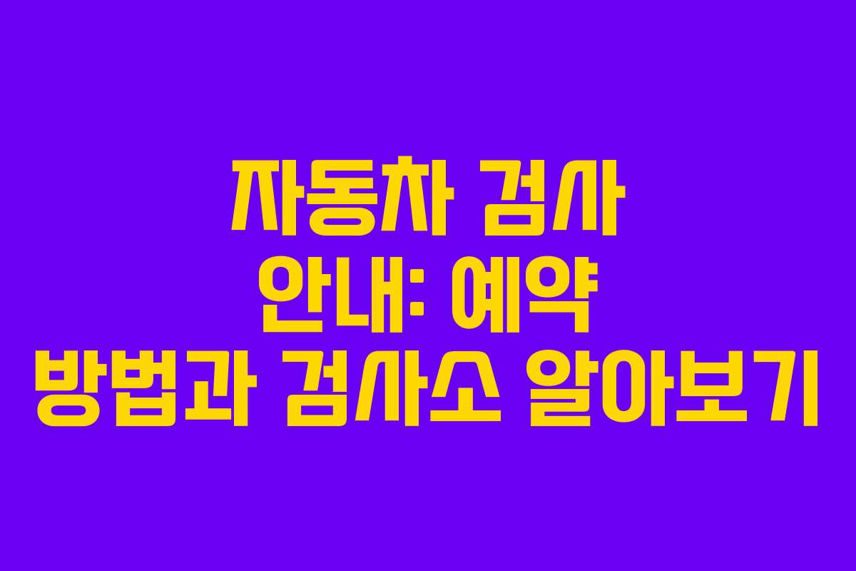 자동차 검사 안내: 예약 방법과 검사소 알아보기
