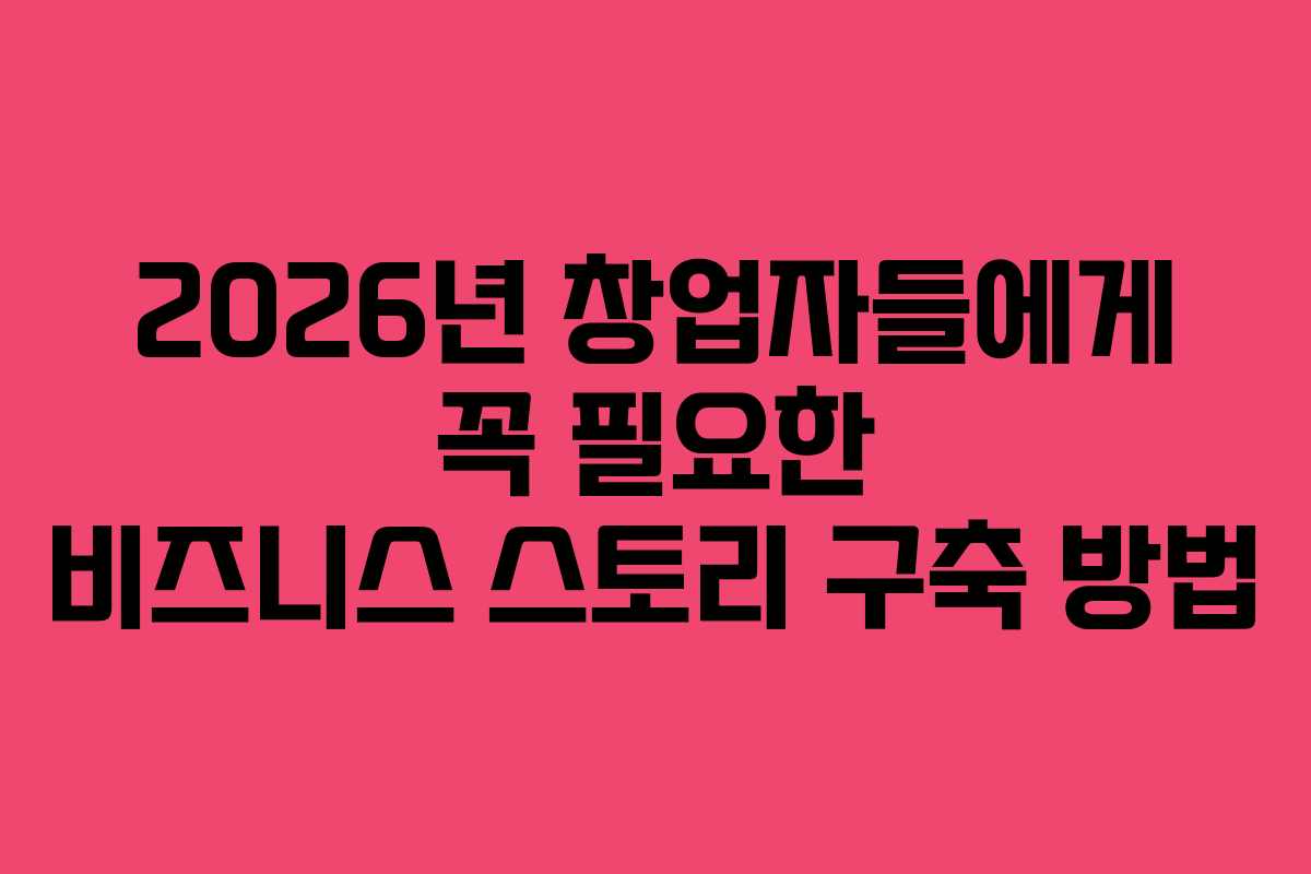 2026년 창업자들에게 꼭 필요한 비즈니스 스토리 구축 방법
