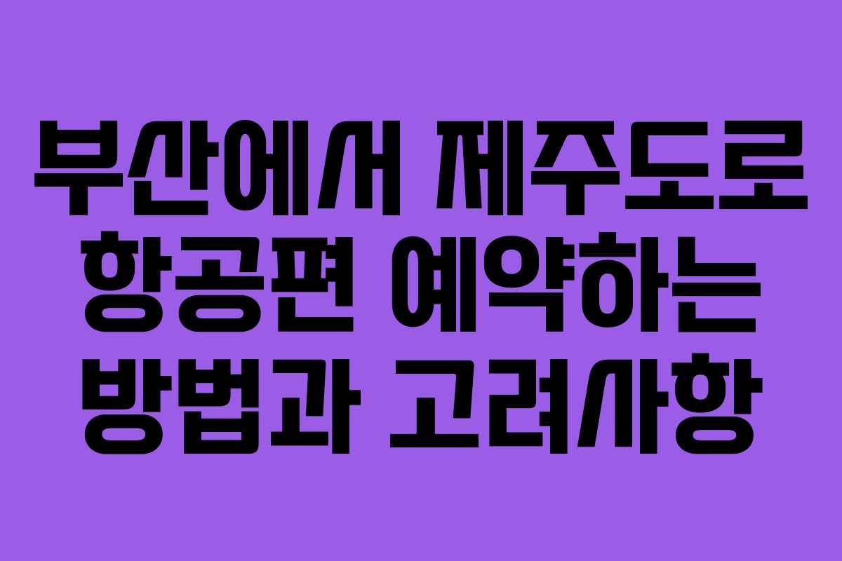 부산에서 제주도로 항공편 예약하는 방법과 고려사항