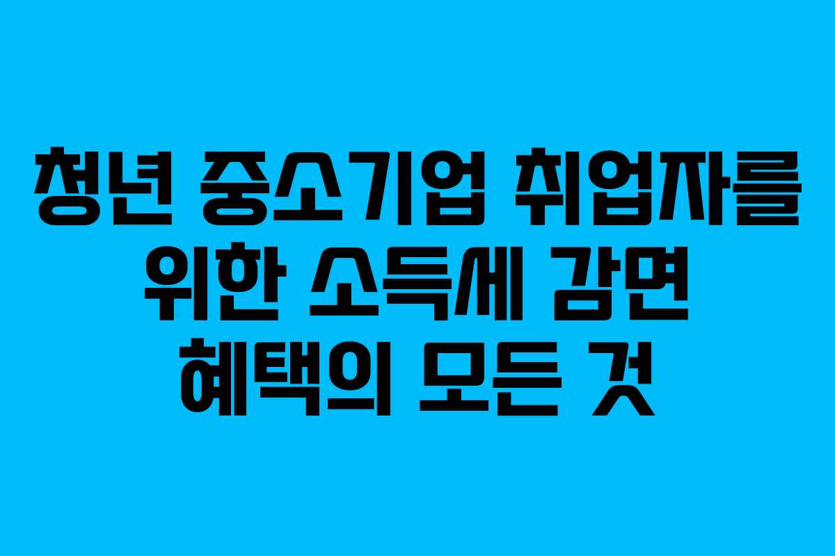 청년 중소기업 취업자를 위한 소득세 감면 혜택의 모든 것