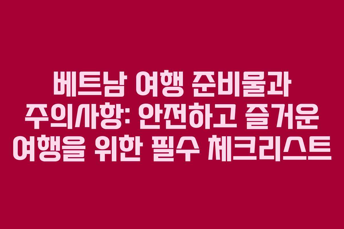 베트남 여행 준비물과 주의사항: 안전하고 즐거운 여행을 위한 필수 체크리스트