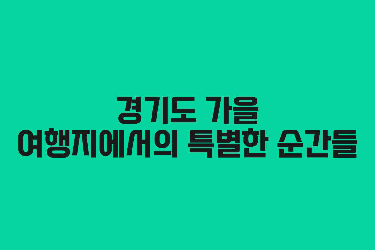 경기도 가을 여행지에서의 특별한 순간들