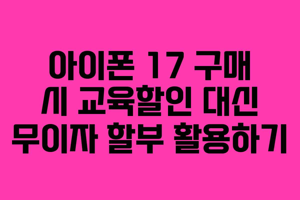 아이폰 17 구매 시 교육할인 대신 무이자 할부 활용하기