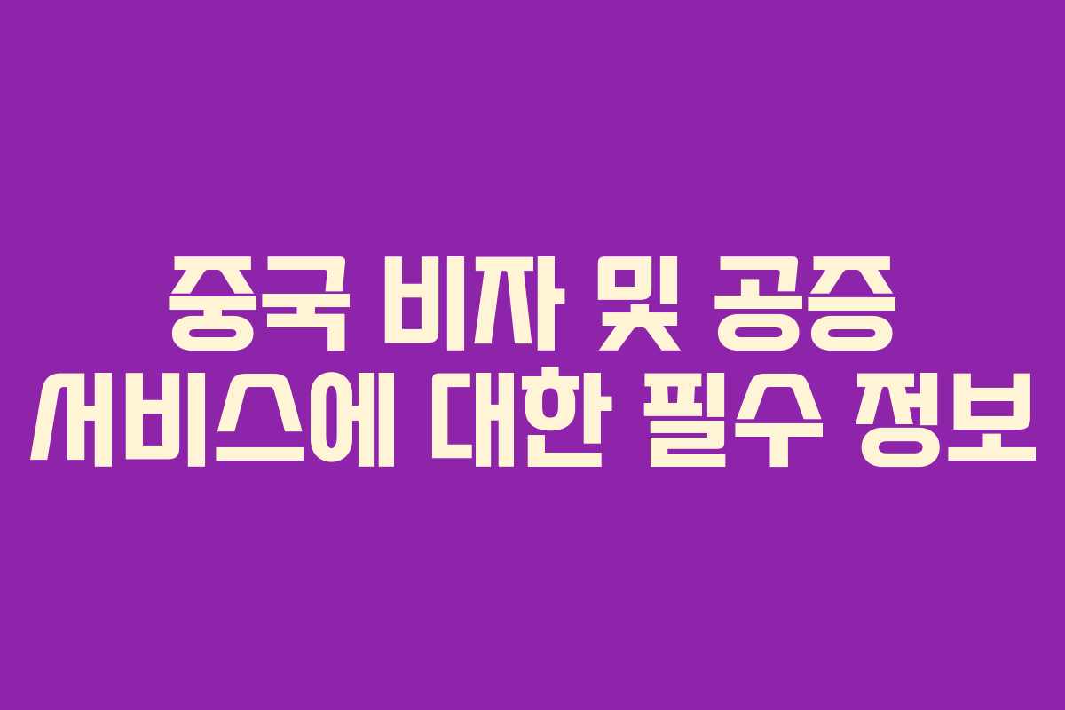 중국 비자 및 공증 서비스에 대한 필수 정보