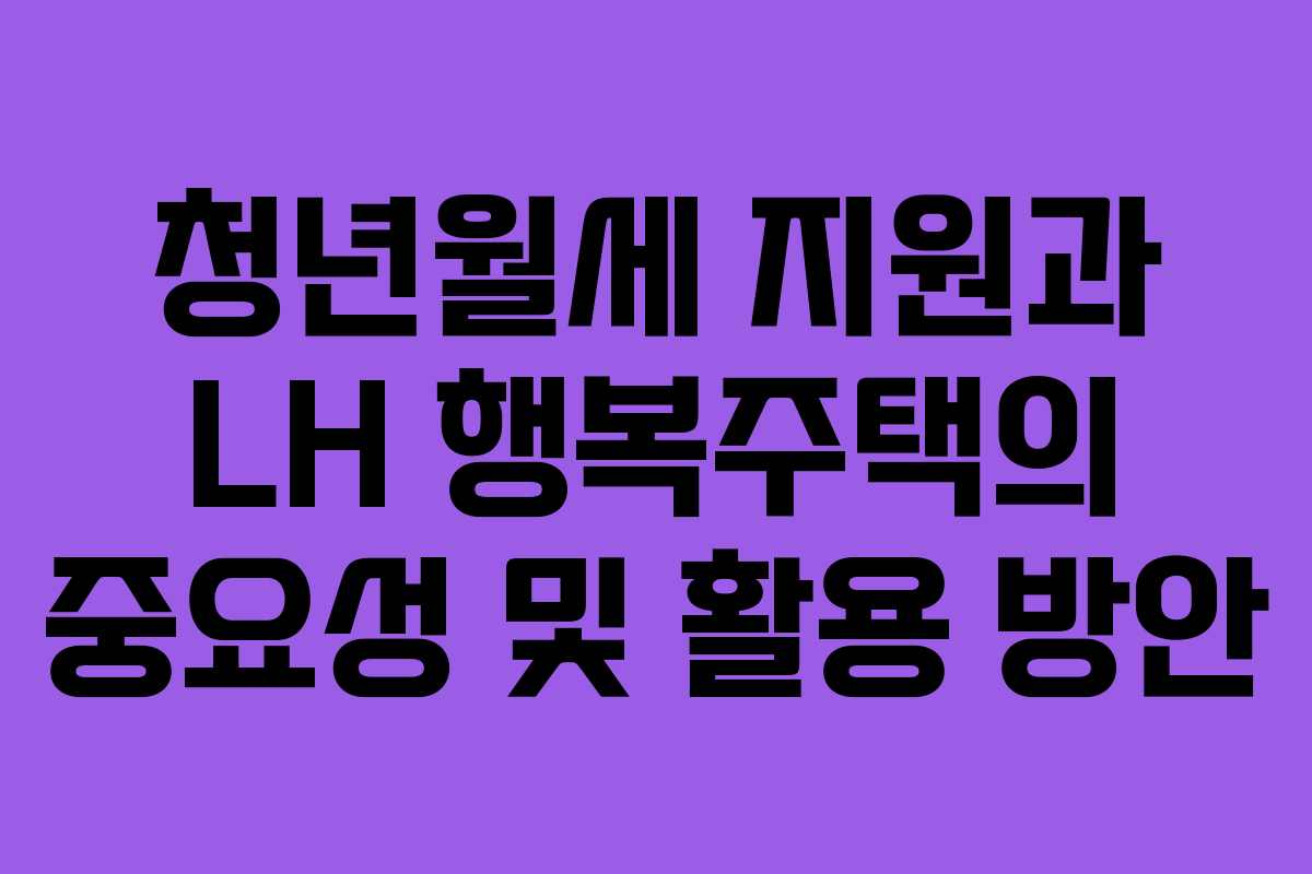 청년월세 지원과 LH 행복주택의 중요성 및 활용 방안