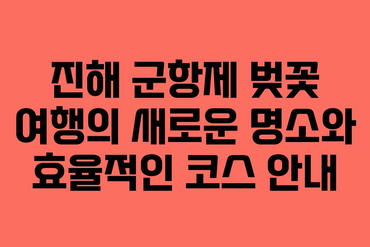 진해 군항제 벚꽃 여행의 새로운 명소와 효율적인 코스 안내