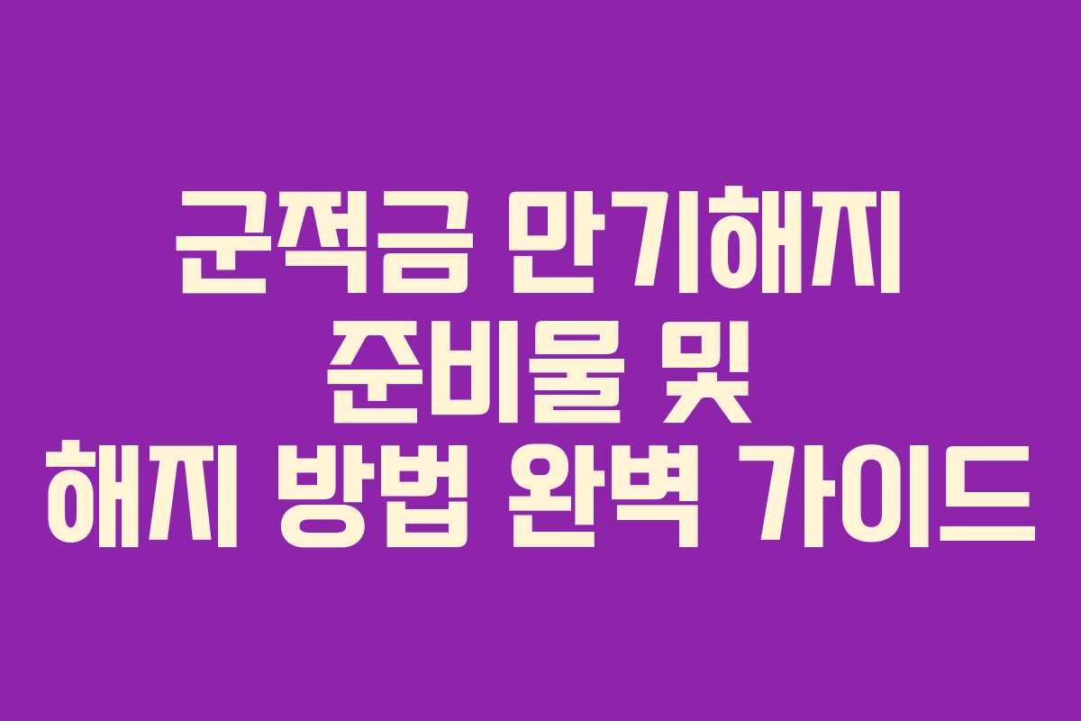 군적금 만기해지 준비물 및 해지 방법 완벽 가이드