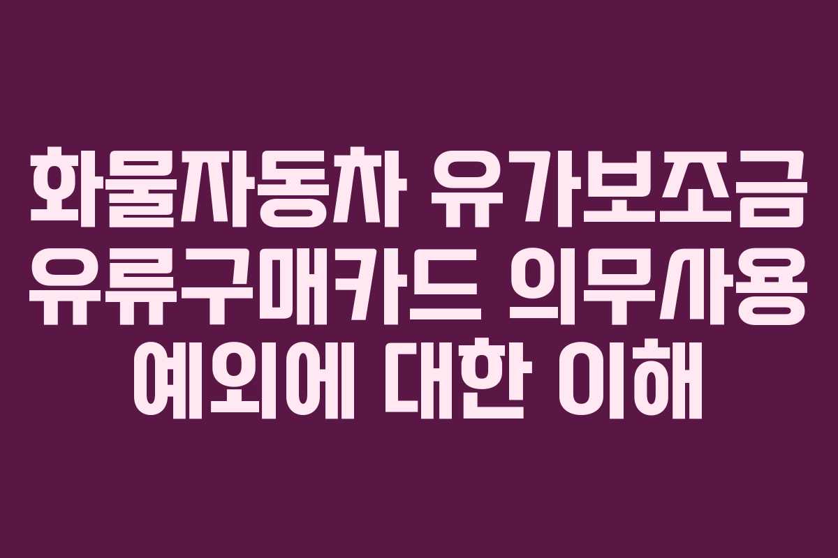 화물자동차 유가보조금 유류구매카드 의무사용 예외에 대한 이해