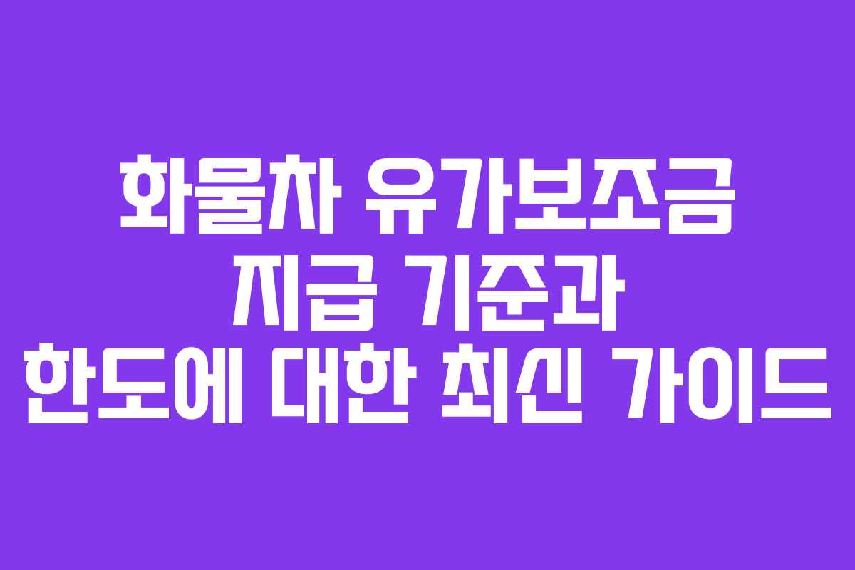 화물차 유가보조금 지급 기준과 한도에 대한 최신 가이드