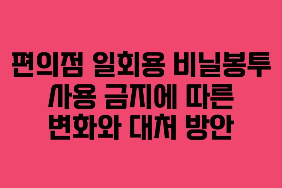 편의점-일회용-비닐봉투-사용-금지에-따른-변화와-대처-방안
