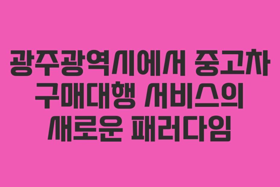 광주광역시에서-중고차-구매대행-서비스의-새로운-패러다임