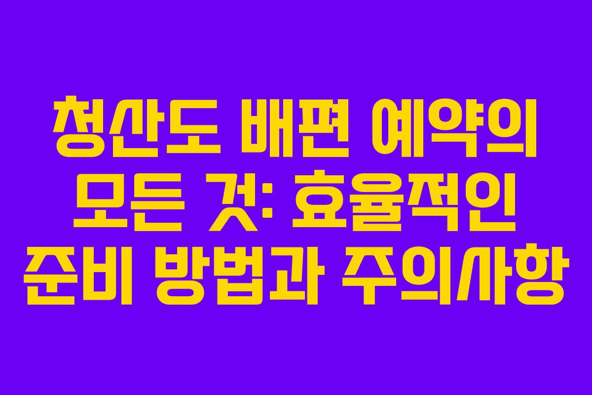 청산도 배편 예약의 모든 것: 효율적인 준비 방법과 주의사항