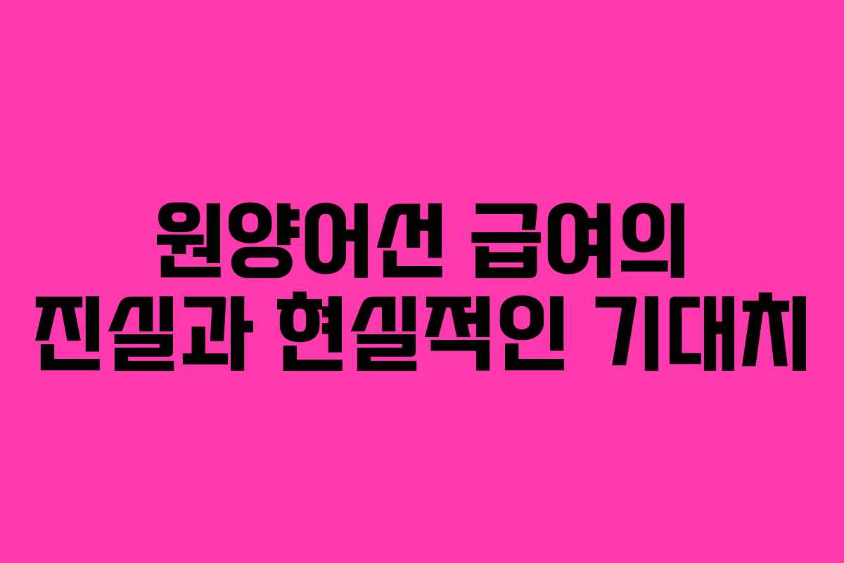 원양어선 급여의 진실과 현실적인 기대치