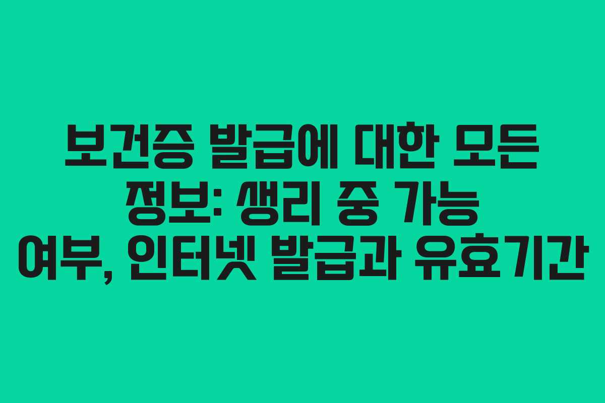 보건증 발급에 대한 모든 정보: 생리 중 가능 여부, 인터넷 발급과 유효기간