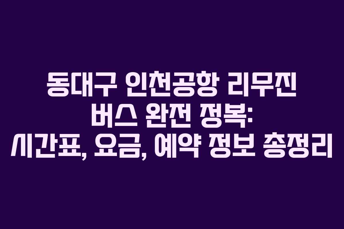 동대구 인천공항 리무진 버스 완전 정복: 시간표, 요금, 예약 정보 총정리