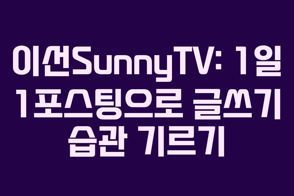 이선SunnyTV: 1일 1포스팅으로 글쓰기 습관 기르기