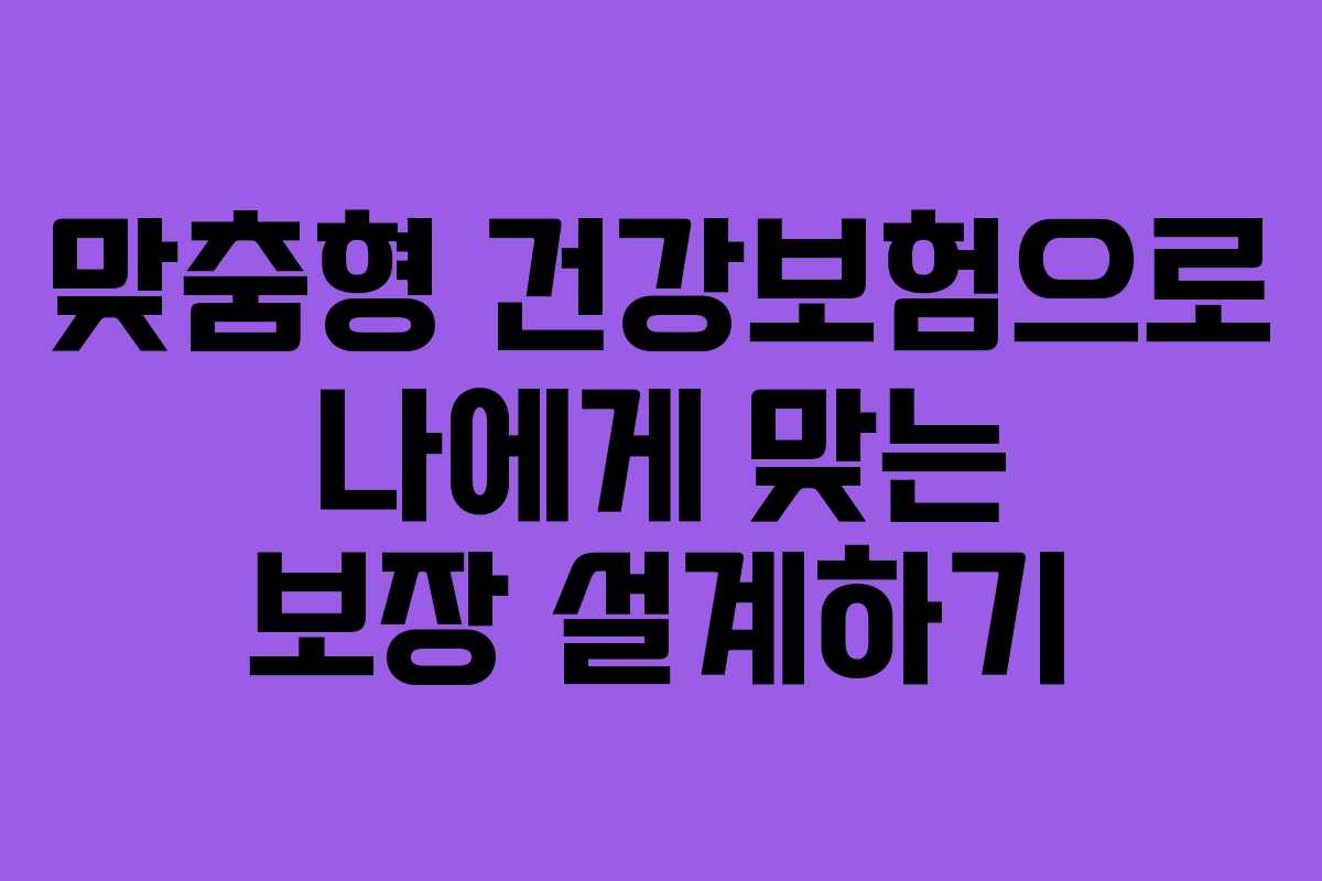 맞춤형 건강보험으로 나에게 맞는 보장 설계하기