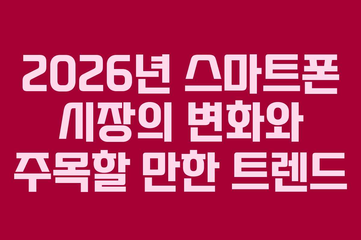 2026년 스마트폰 시장의 변화와 주목할 만한 트렌드