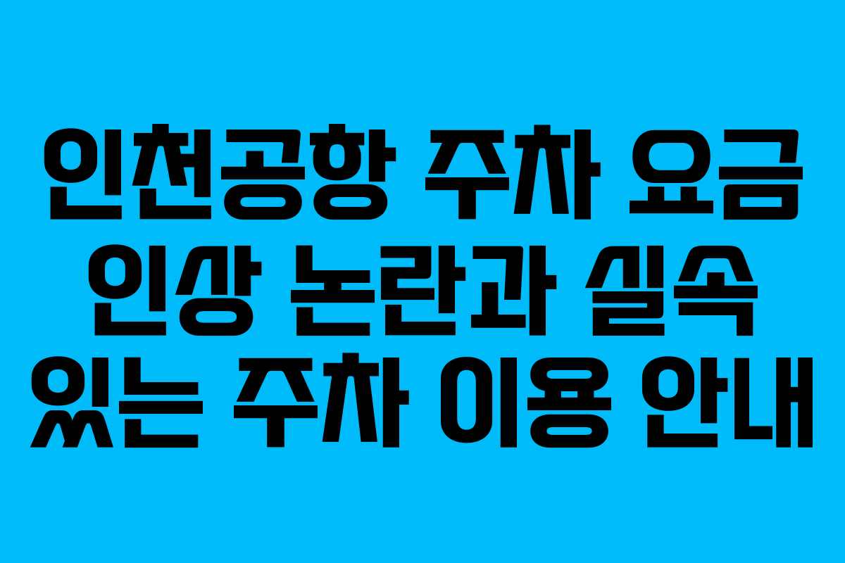 인천공항 주차 요금 인상 논란과 실속 있는 주차 이용 안내