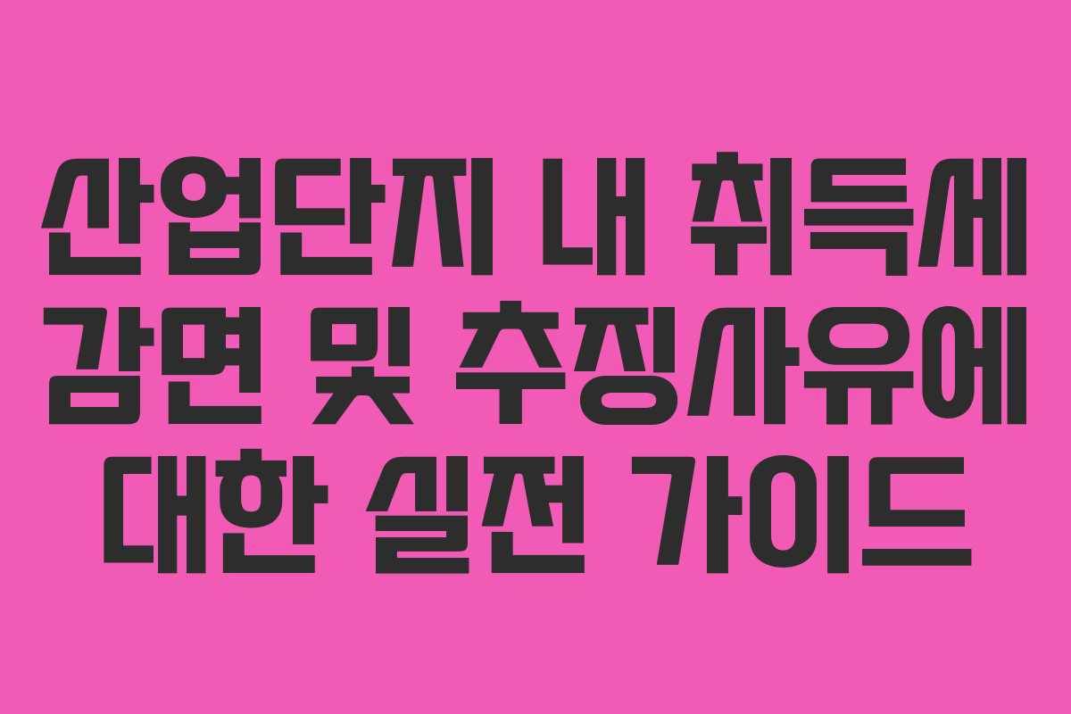 산업단지 내 취득세 감면 및 추징사유에 대한 실전 가이드