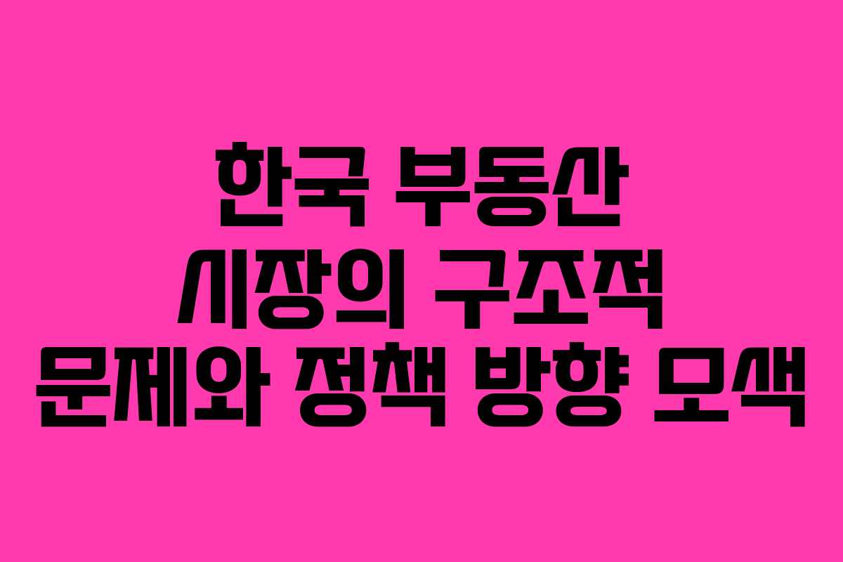 한국 부동산 시장의 구조적 문제와 정책 방향 모색