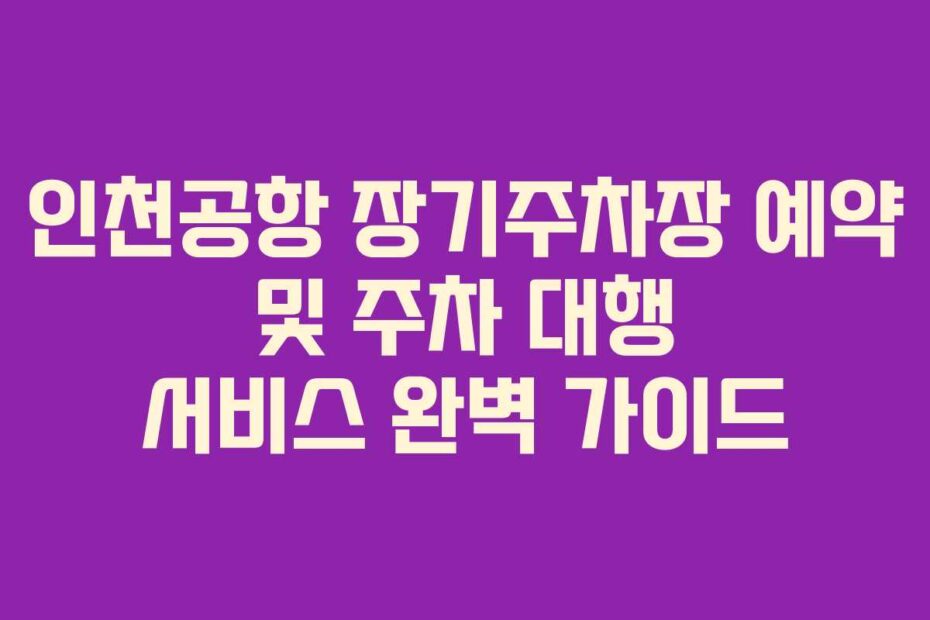 인천공항-장기주차장-예약-및-주차-대행-서비스-완벽-가이드