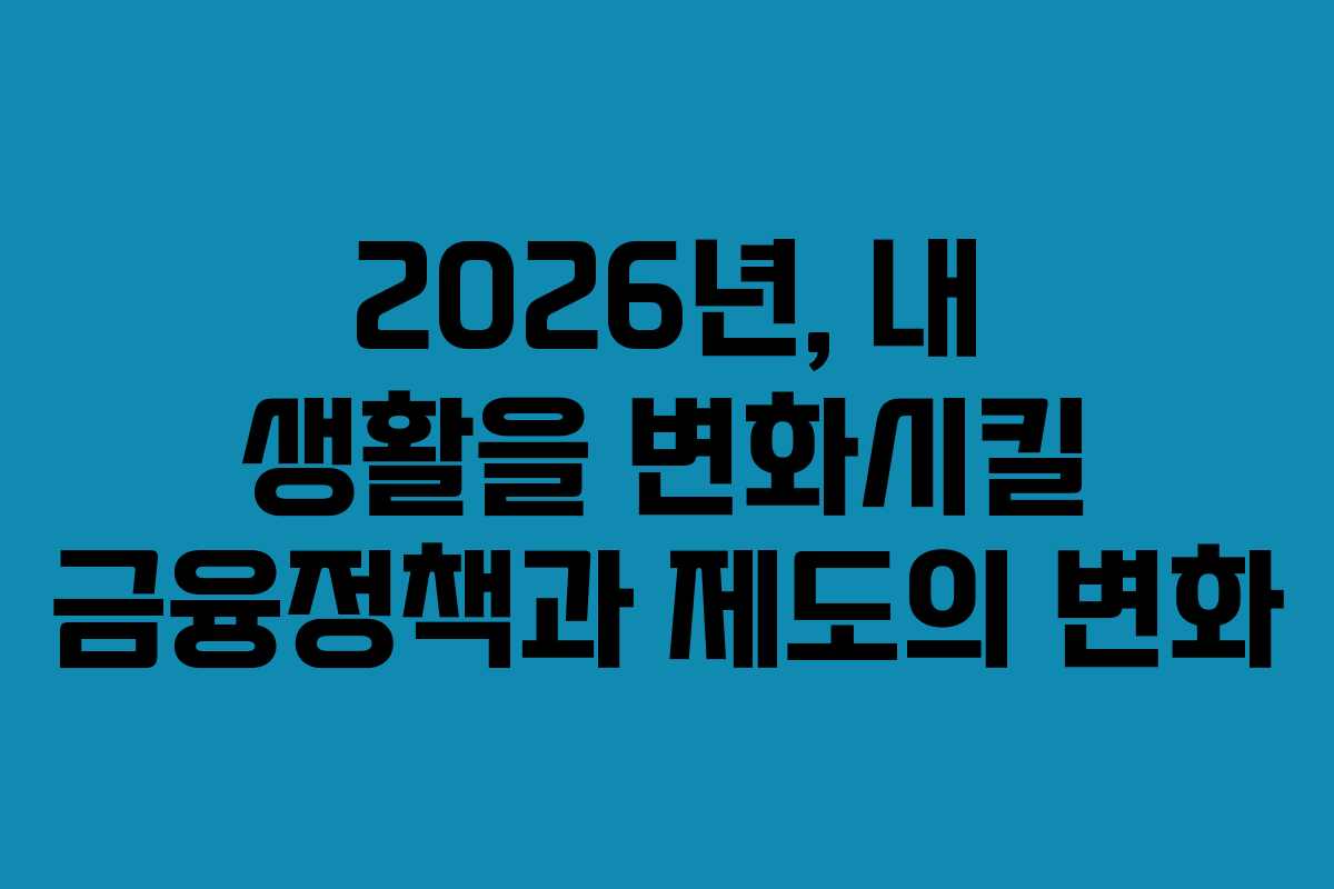 2026년, 내 생활을 변화시킬 금융정책과 제도의 변화