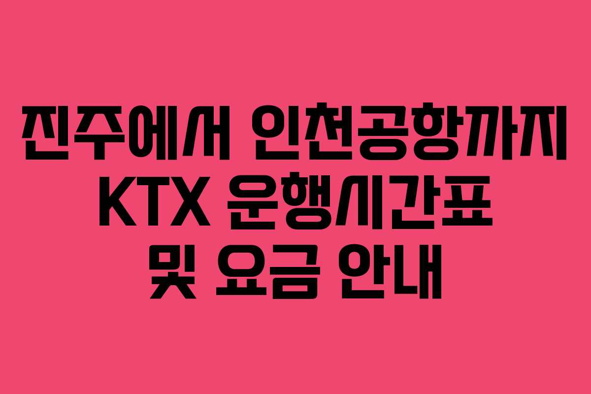 진주에서 인천공항까지 KTX 운행시간표 및 요금 안내