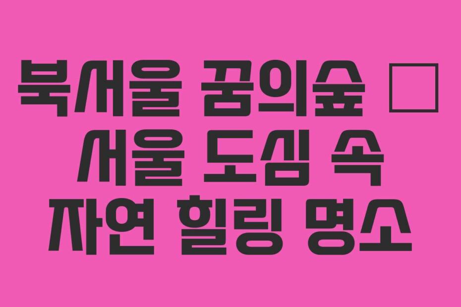 북서울-꿈의숲-–-서울-도심-속-자연-힐링-명소