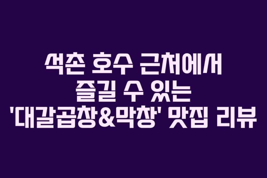 석촌-호수-근처에서-즐길-수-있는-'대갈곱창&막창'-맛집-리뷰