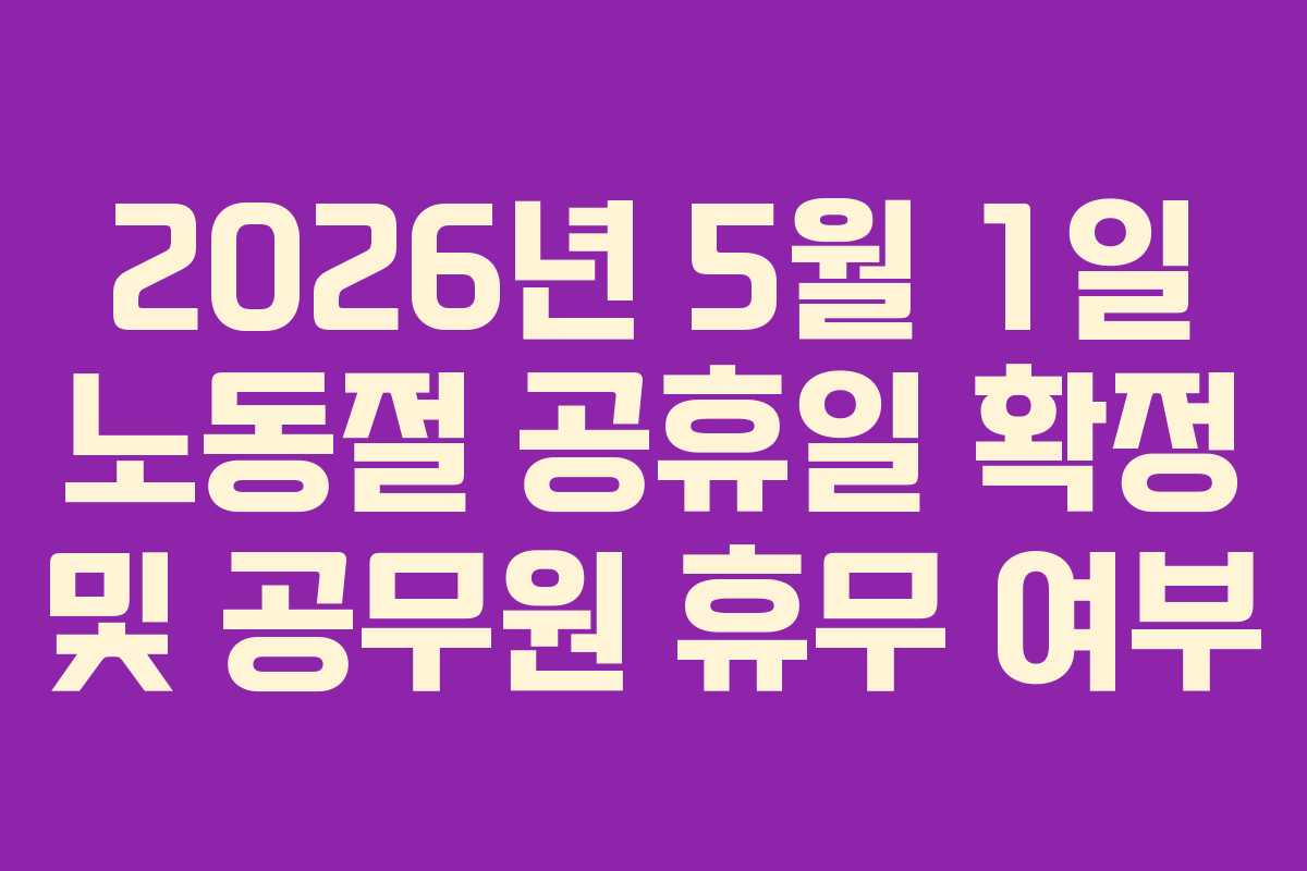 2026년 5월 1일 노동절 공휴일 확정 및 공무원 휴무 여부