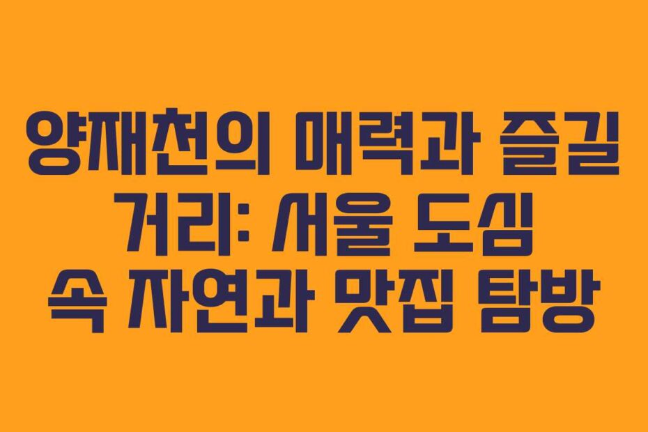 양재천의-매력과-즐길-거리-서울-도심-속-자연과-맛집-탐방