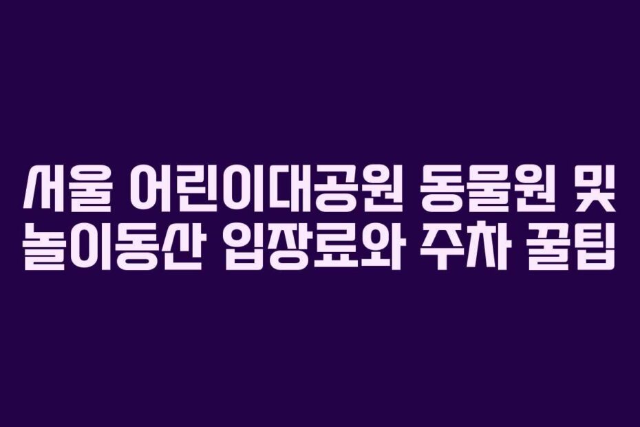 서울-어린이대공원-동물원-및-놀이동산-입장료와-주차-꿀팁