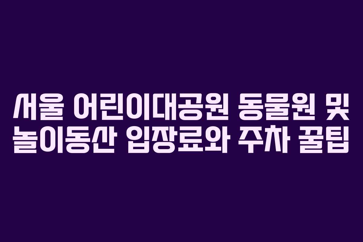 서울 어린이대공원 동물원 및 놀이동산 입장료와 주차 꿀팁