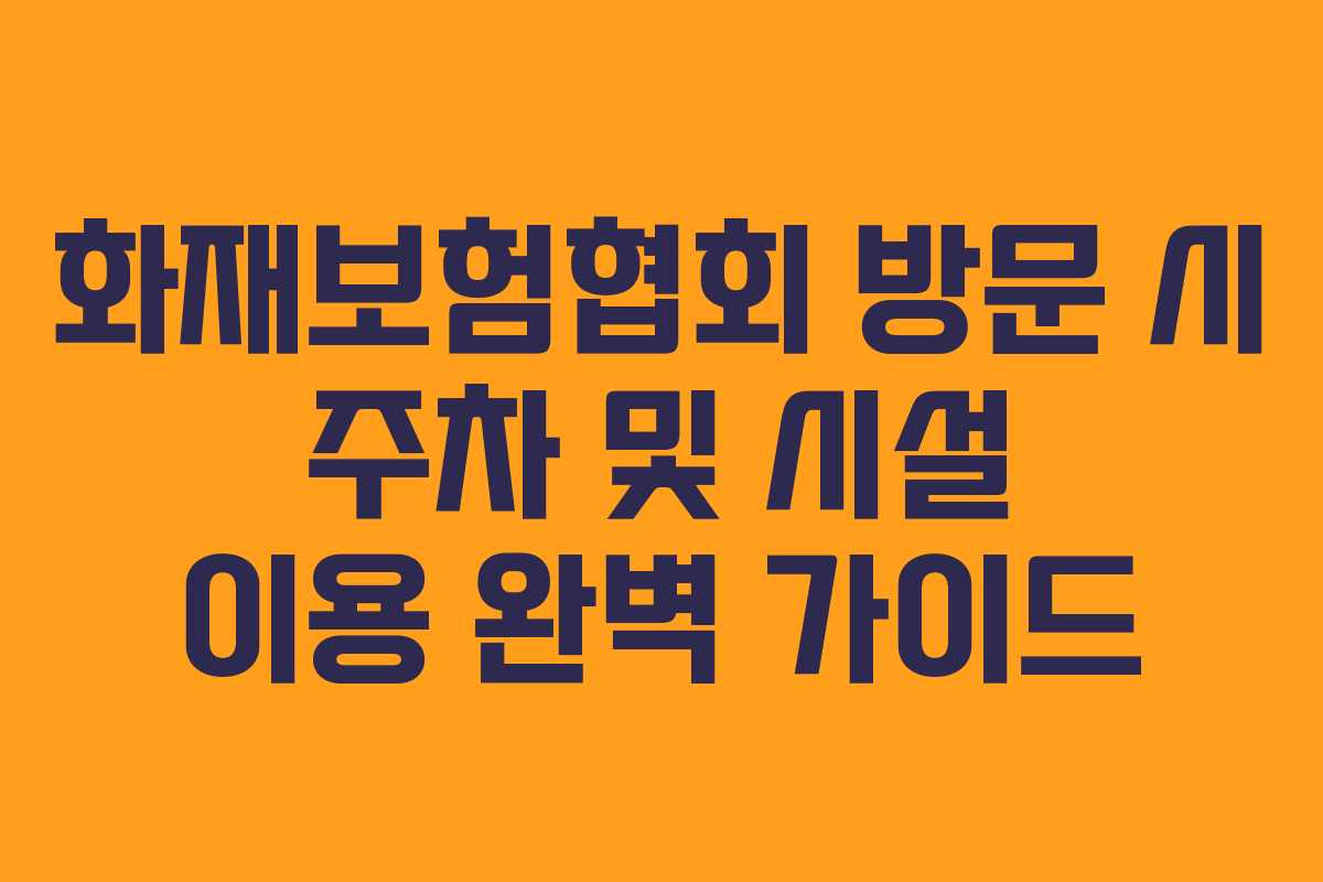 화재보험협회 방문 시 주차 및 시설 이용 완벽 가이드