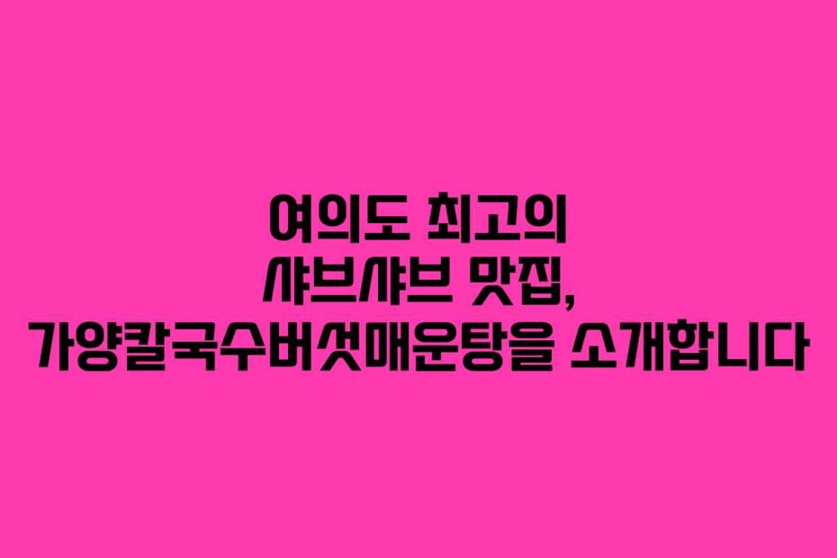 여의도-최고의-샤브샤브-맛집,-가양칼국수버섯매운탕을-소개합니다