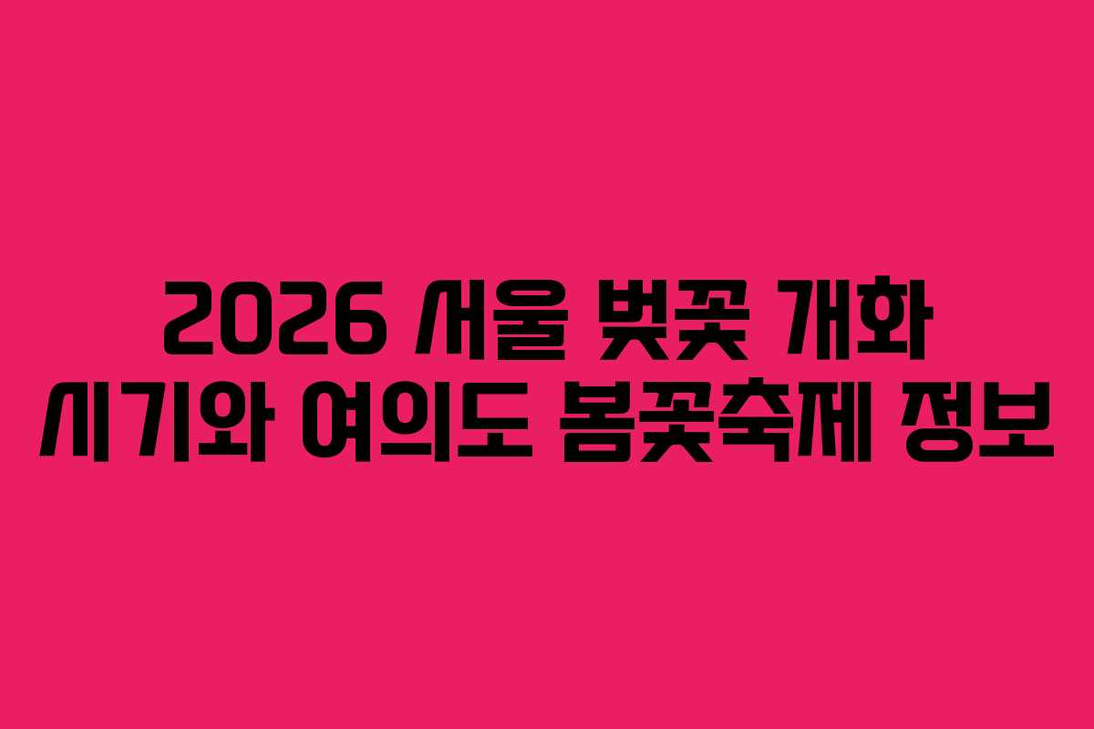2026 서울 벚꽃 개화 시기와 여의도 봄꽃축제 정보