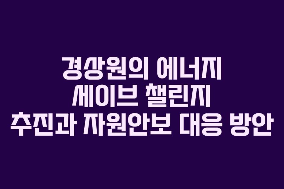 경상원의-에너지-세이브-챌린지-추진과-자원안보-대응-방안
