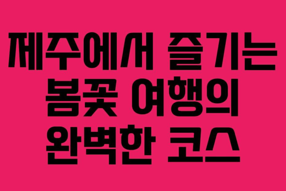 제주에서-즐기는-봄꽃-여행의-완벽한-코스