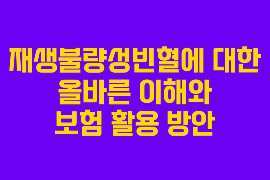 재생불량성빈혈에-대한-올바른-이해와-보험-활용-방안