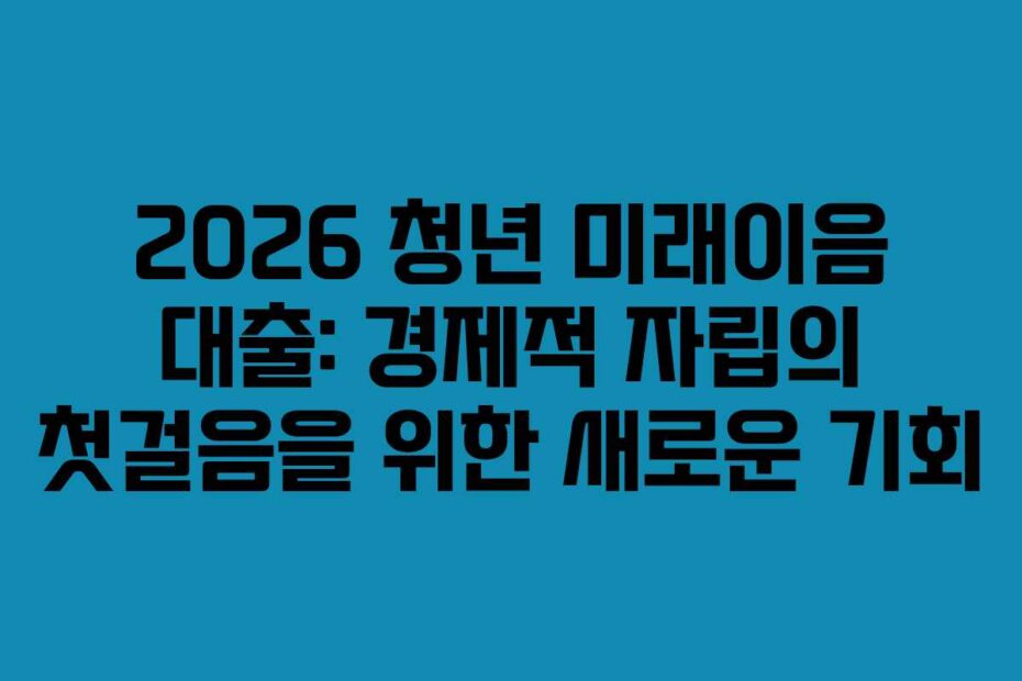 2026-청년-미래이음-대출-경제적-자립의-첫걸음을-위한-새로운-기회