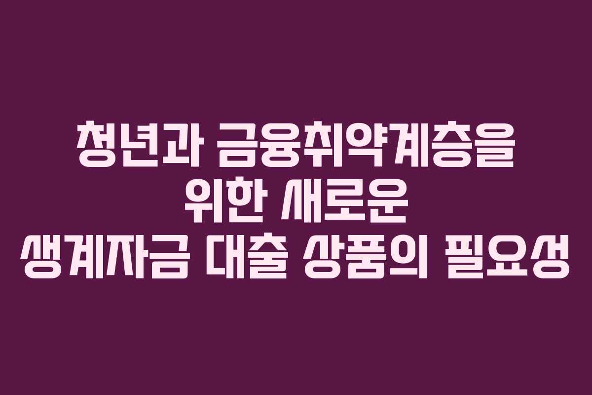 청년과 금융취약계층을 위한 새로운 생계자금 대출 상품의 필요성