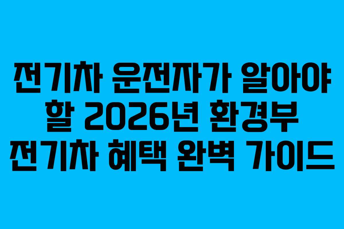 전기차 운전자가 알아야 할 2026년 환경부 전기차 혜택 완벽 가이드
