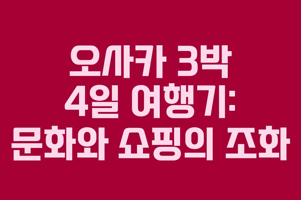 오사카 3박 4일 여행기: 문화와 쇼핑의 조화