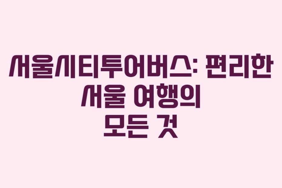 서울시티투어버스-편리한-서울-여행의-모든-것