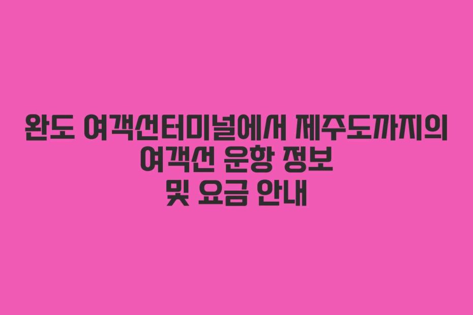 완도-여객선터미널에서-제주도까지의-여객선-운항-정보-및-요금-안내
