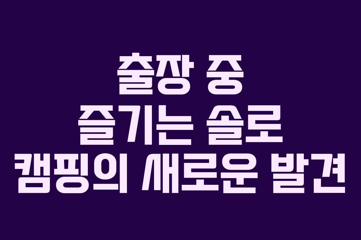 출장 중 즐기는 솔로 캠핑의 새로운 발견